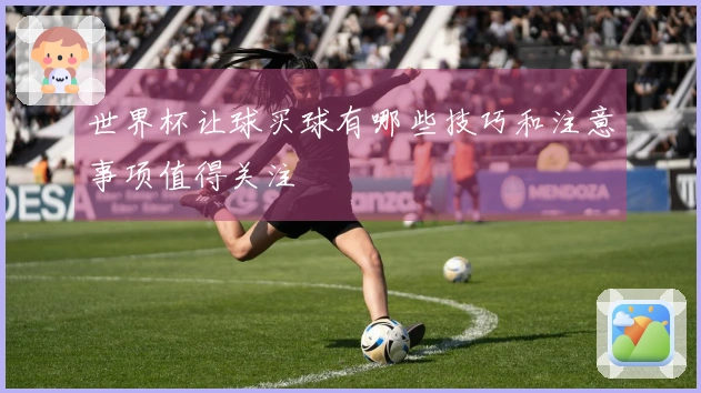 世界杯让球买球有哪些技巧和注意事项值得关注