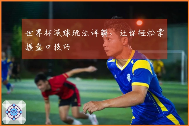 世界杯滚球玩法详解，让你轻松掌握盘口技巧