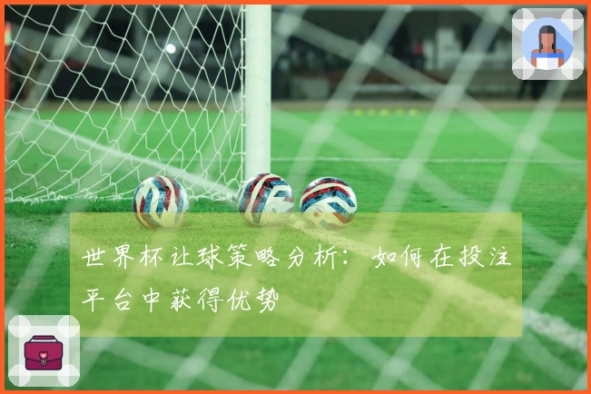 世界杯让球策略分析：如何在投注平台中获得优势