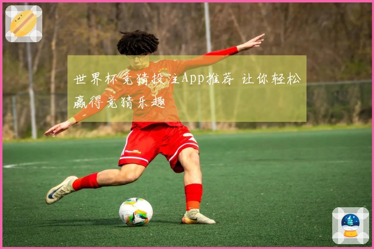 世界杯竞猜投注App推荐 让你轻松赢得竞猜乐趣