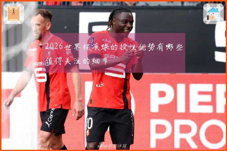 2026世界杯滚球的投注优势有哪些值得关注的细节