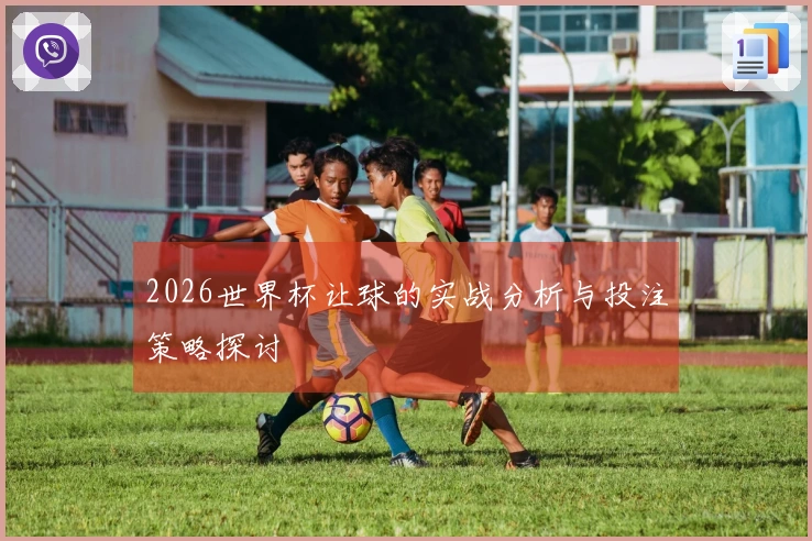 2026世界杯让球的实战分析与投注策略探讨