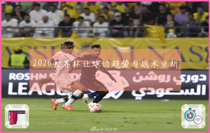 2026世界杯让球的趋势与战术分析