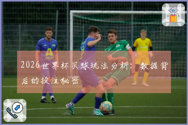 2026世界杯买球玩法分析：数据背后的投注秘密