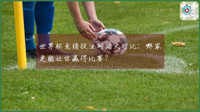世界杯竞猜投注网站大对比：哪家更能让你赢得比赛？