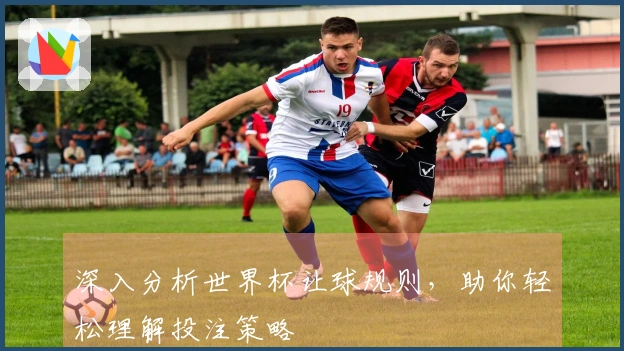 深入分析世界杯让球规则，助你轻松理解投注策略