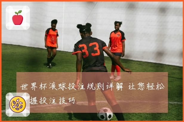 世界杯滚球投注规则详解 让您轻松掌握投注技巧