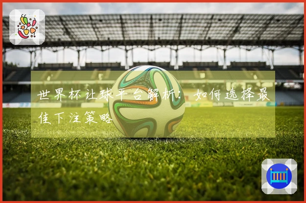 世界杯让球平台解析:如何选择最佳下注策略