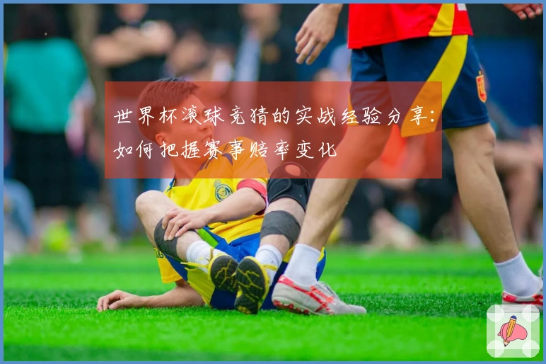 世界杯滚球竞猜的实战经验分享：如何把握赛事赔率变化