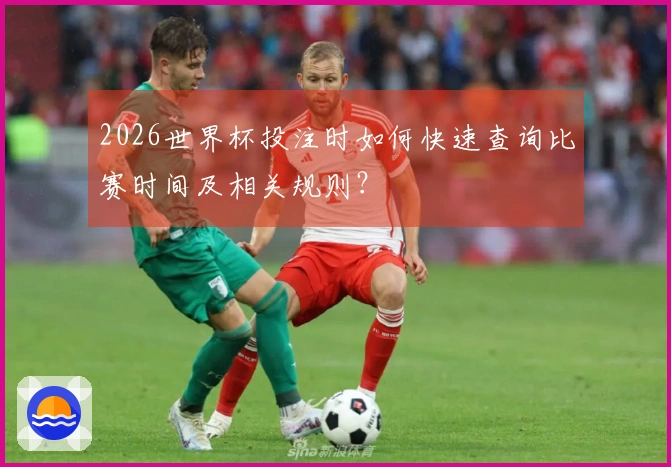 2026世界杯投注时如何快速查询比赛时间及相关规则？
