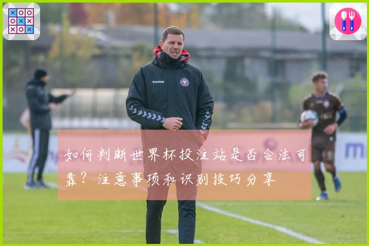 如何判断世界杯投注站是否合法可靠？注意事项和识别技巧分享