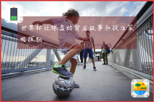 世界杯让球盘的背后故事和投注策略探秘