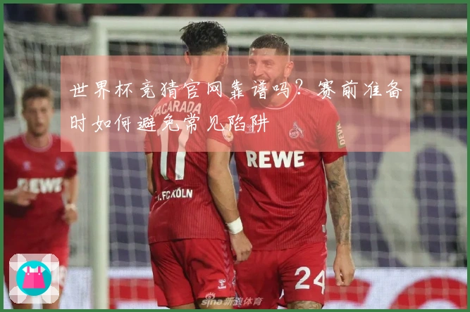 世界杯竞猜官网靠谱吗？赛前准备时如何避免常见陷阱