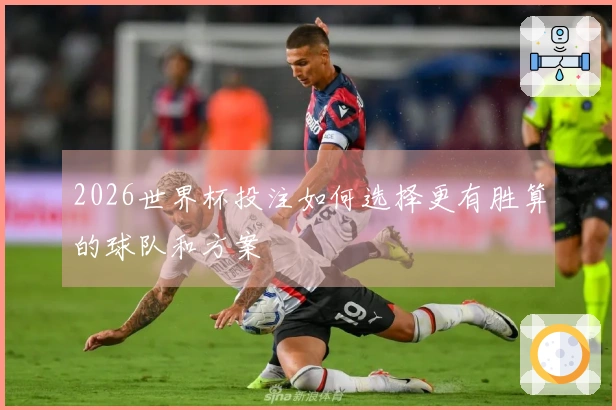 2026世界杯投注如何选择更有胜算的球队和方案