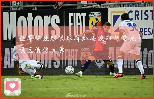 世界杯让球买球有哪些技巧与常见误区值得注意