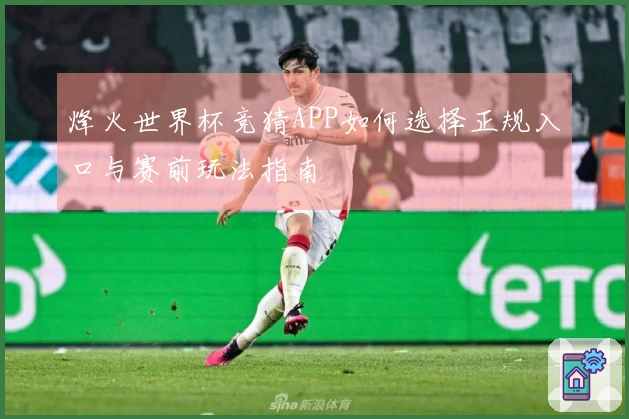 烽火世界杯竞猜APP如何选择正规入口与赛前玩法指南