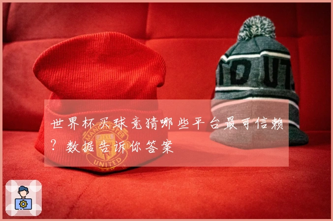 世界杯买球竞猜哪些平台最可信赖？数据告诉你答案