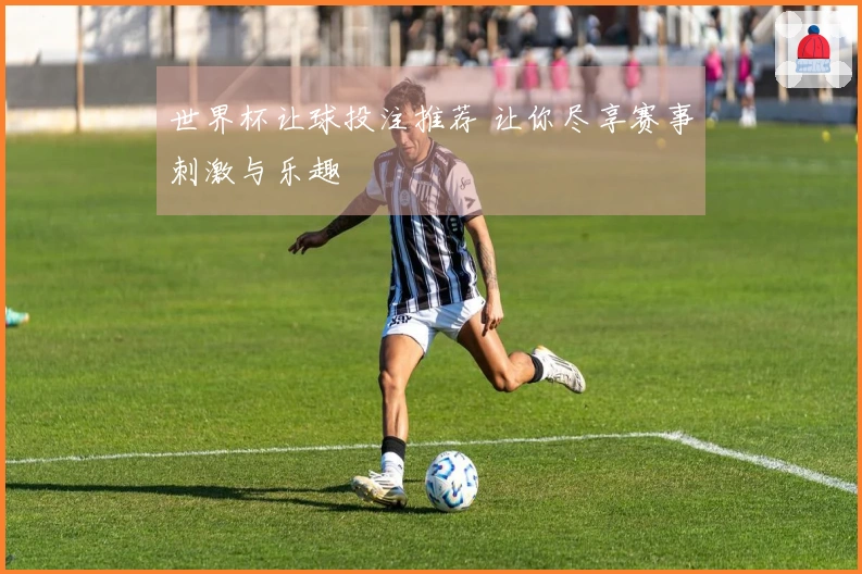 世界杯让球投注推荐 让你尽享赛事刺激与乐趣