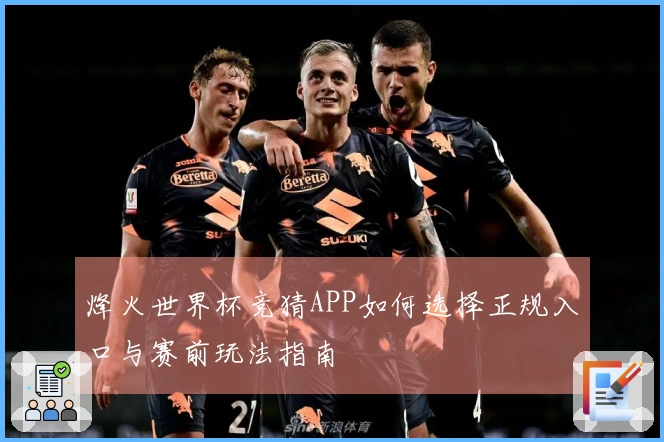 烽火世界杯竞猜APP如何选择正规入口与赛前玩法指南