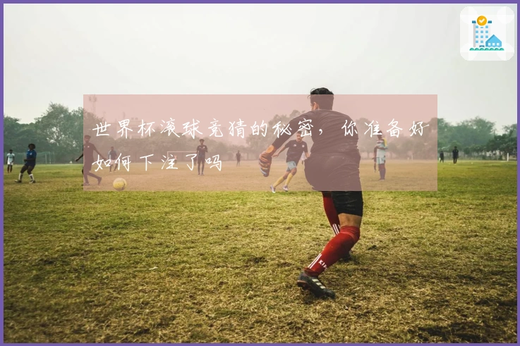 世界杯滚球竞猜的秘密，你准备好如何下注了吗