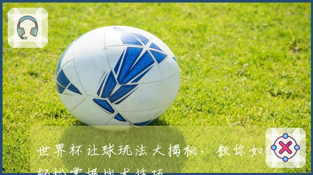 世界杯让球玩法大揭秘，教你如何轻松掌握战术技巧