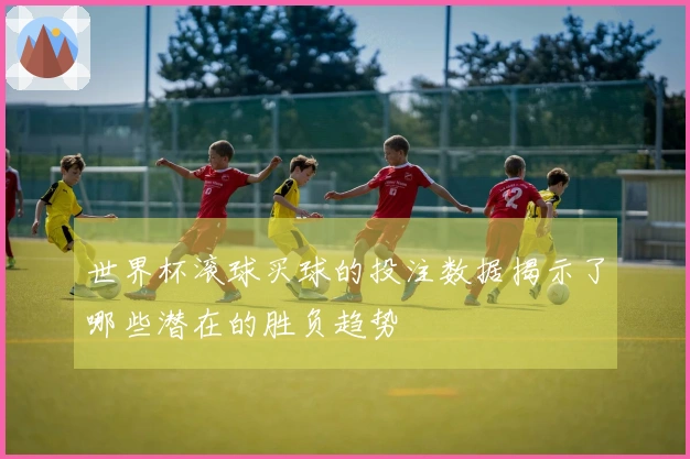 世界杯滚球买球的投注数据揭示了哪些潜在的胜负趋势
