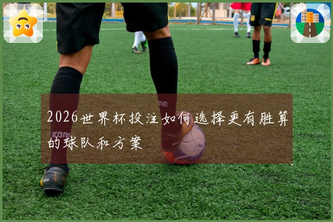 2026世界杯投注如何选择更有胜算的球队和方案