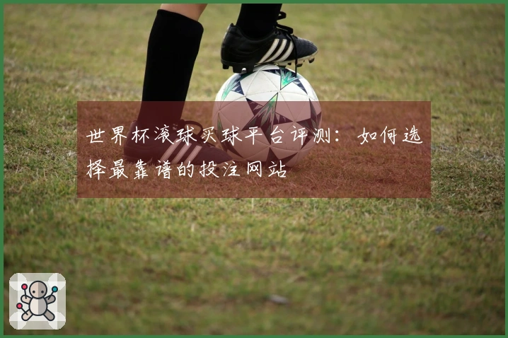 世界杯滚球买球平台评测：如何选择最靠谱的投注网站