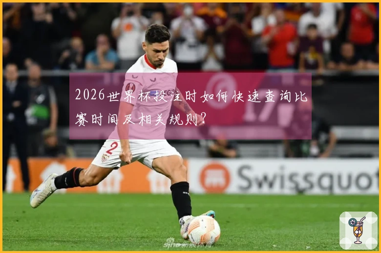 2026世界杯投注时如何快速查询比赛时间及相关规则？