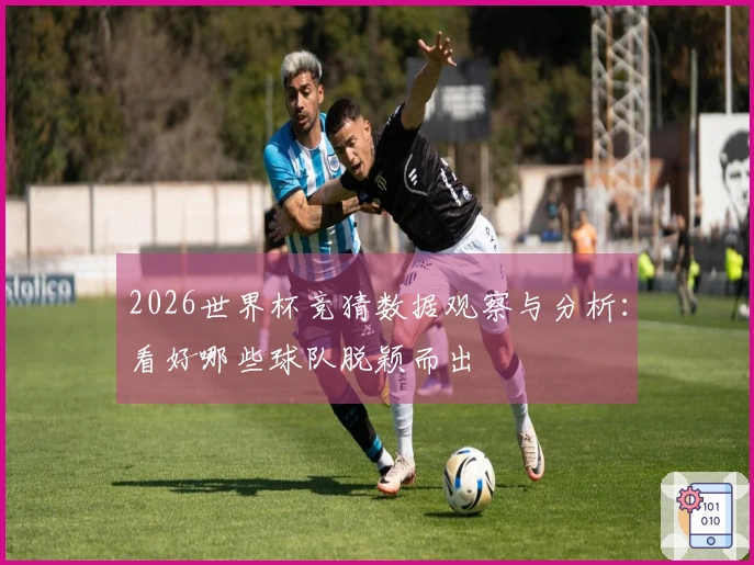 2026世界杯竞猜数据观察与分析：看好哪些球队脱颖而出