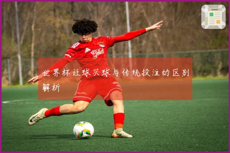 世界杯让球买球与传统投注的区别解析