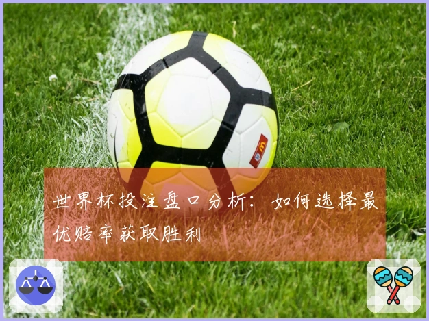 世界杯投注盘口分析：如何选择最优赔率获取胜利