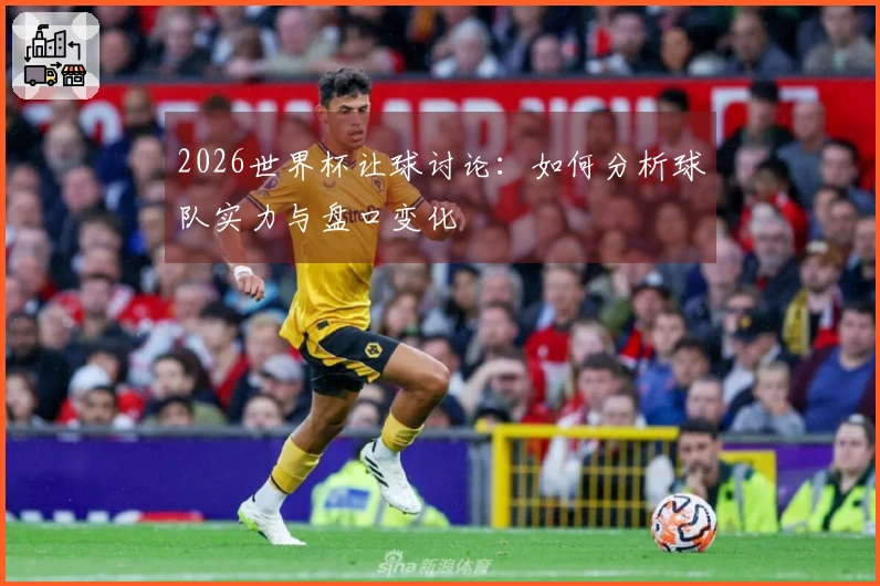 2026世界杯让球讨论：如何分析球队实力与盘口变化