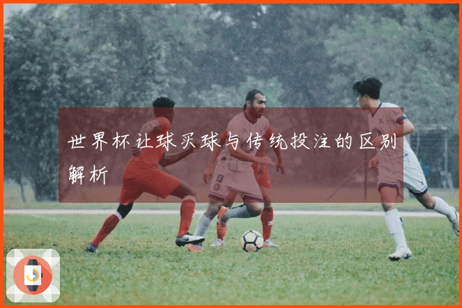 世界杯让球买球与传统投注的区别解析