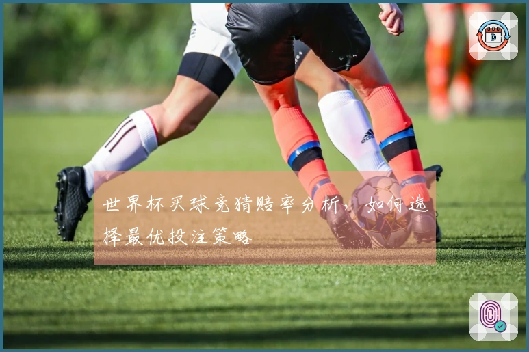 世界杯买球竞猜赔率分析，如何选择最优投注策略