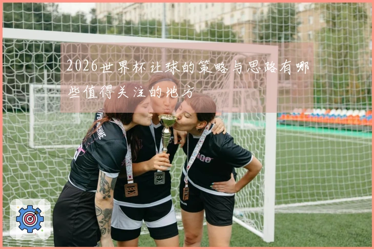 2026世界杯让球的策略与思路有哪些值得关注的地方