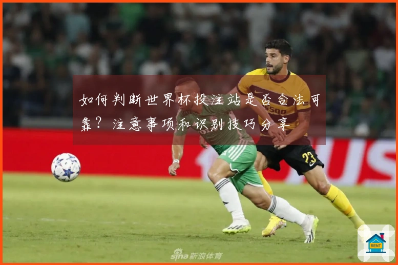 如何判断世界杯投注站是否合法可靠？注意事项和识别技巧分享