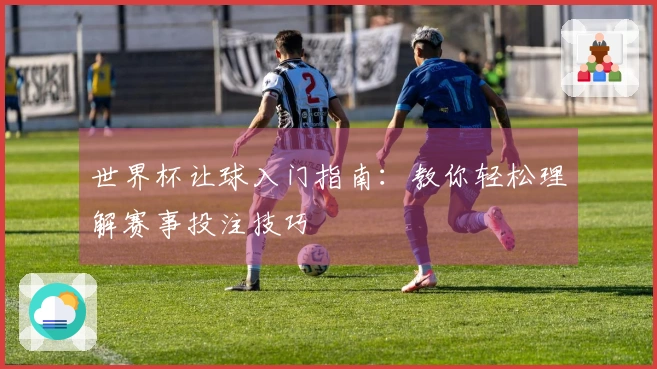 世界杯让球入门指南：教你轻松理解赛事投注技巧