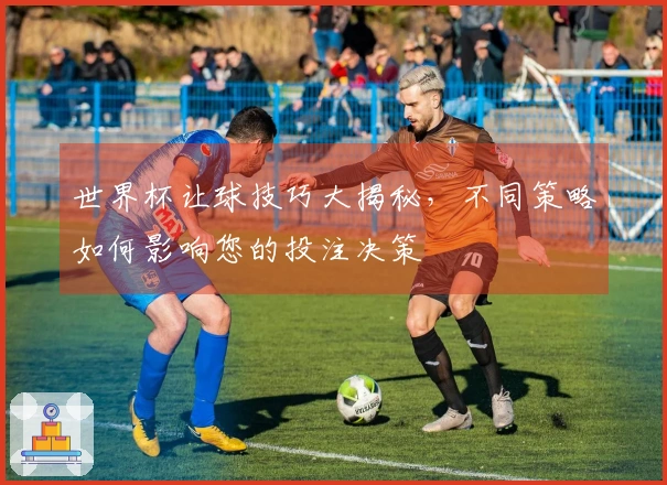 世界杯让球技巧大揭秘，不同策略如何影响您的投注决策