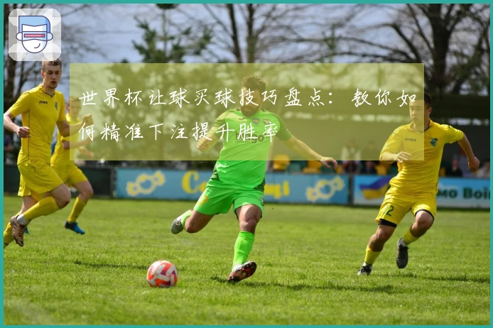 世界杯让球买球技巧盘点：教你如何精准下注提升胜率