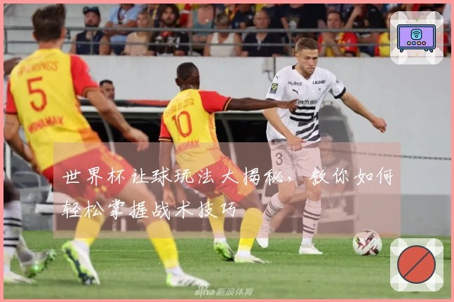 世界杯让球玩法大揭秘，教你如何轻松掌握战术技巧