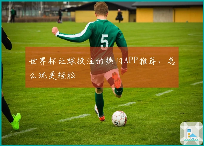 世界杯让球投注的热门APP推荐，怎么玩更轻松