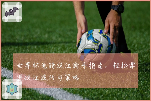 世界杯竞猜投注新手指南，轻松掌握投注技巧与策略