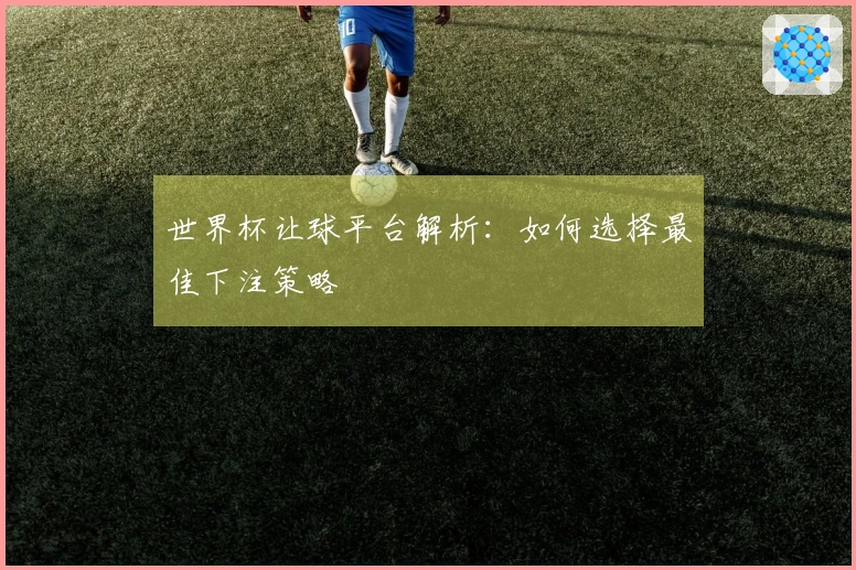世界杯让球平台解析：如何选择最佳下注策略