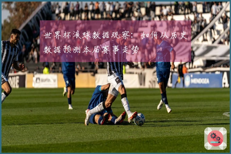 世界杯滚球数据观察：如何从历史数据预测本届赛事走势