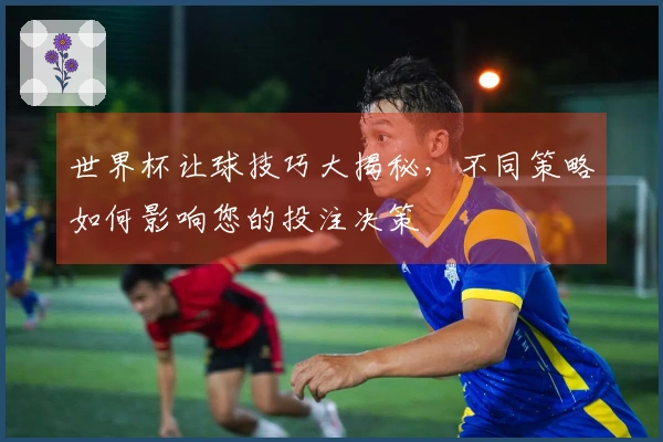 世界杯让球技巧大揭秘，不同策略如何影响您的投注决策