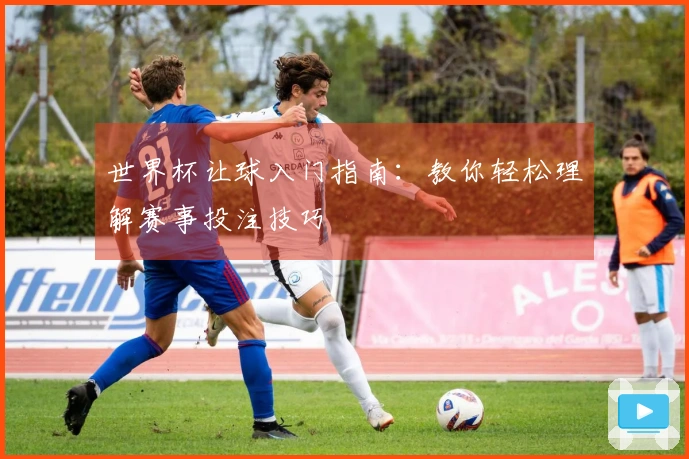 世界杯让球入门指南：教你轻松理解赛事投注技巧