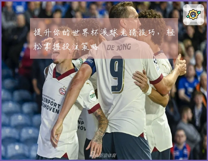 提升你的世界杯滚球竞猜技巧，轻松掌握投注策略
