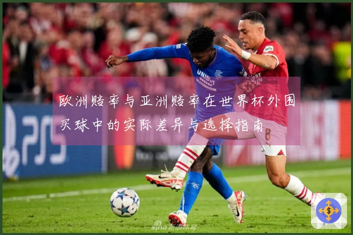 欧洲赔率与亚洲赔率在世界杯外围买球中的实际差异与选择指南