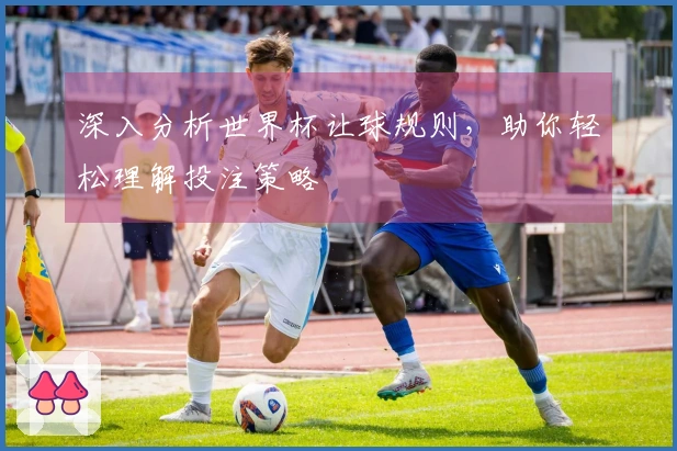 深入分析世界杯让球规则，助你轻松理解投注策略